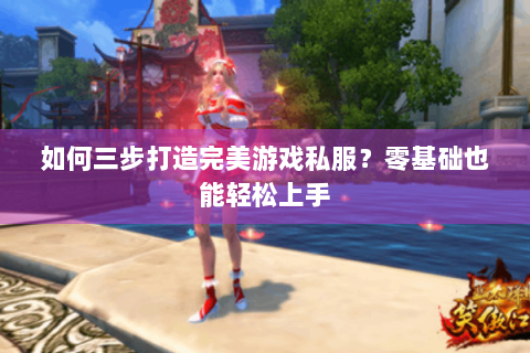 如何三步打造完美游戏私服？零基础也能轻松上手