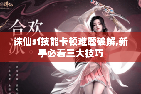 诛仙sf技能卡顿难题破解,新手必看三大技巧