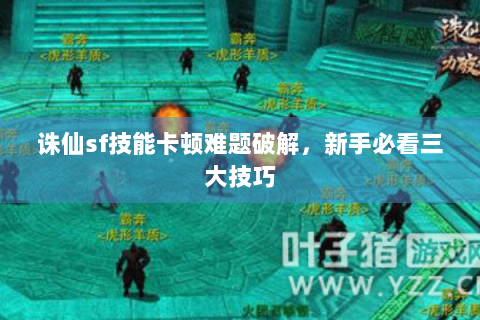 诛仙sf技能卡顿难题破解，新手必看三大技巧