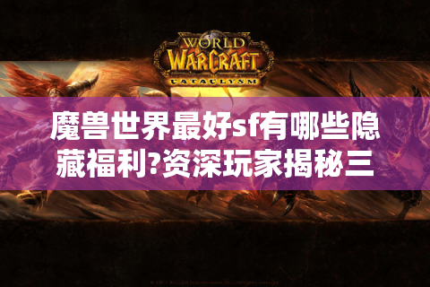 魔兽世界最好sf有哪些隐藏福利?资深玩家揭秘三大筛选技巧