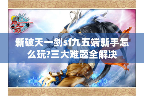 新破天一剑sf九五端新手怎么玩?三大难题全解决
