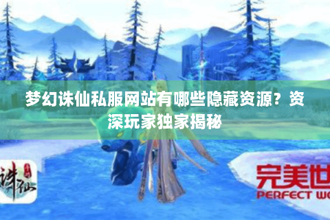 梦幻诛仙私服网站有哪些隐藏资源？资深玩家独家揭秘
