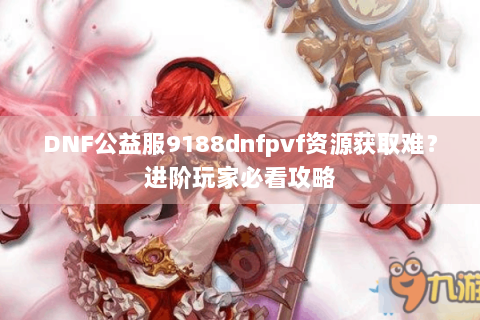 DNF公益服9188dnfpvf资源获取难？进阶玩家必看攻略