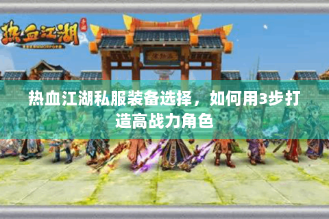 热血江湖私服装备选择，如何用3步打造高战力角色