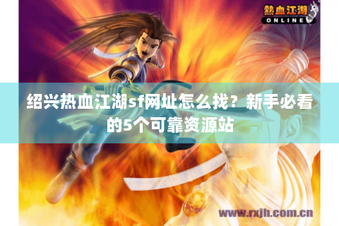 绍兴热血江湖sf网址怎么找？新手必看的5个可靠资源站