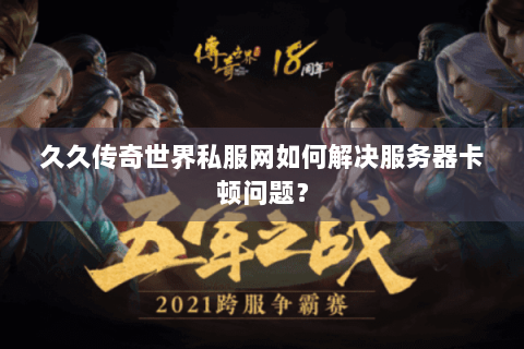 久久传奇世界私服网如何解决服务器卡顿问题？