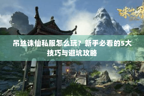 吊丝诛仙私服怎么玩？新手必看的5大技巧与避坑攻略
