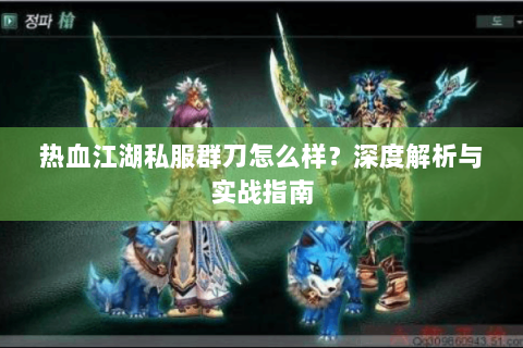 热血江湖私服群刀怎么样？深度解析与实战指南