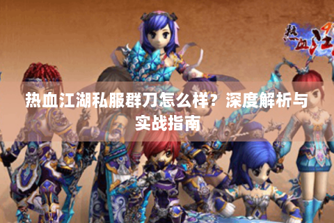 热血江湖私服群刀怎么样？深度解析与实战指南