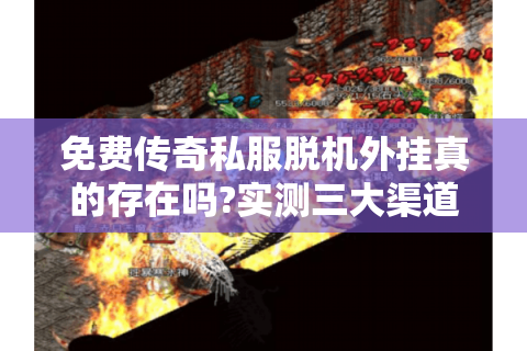 免费传奇私服脱机外挂真的存在吗?实测三大渠道避坑指南
