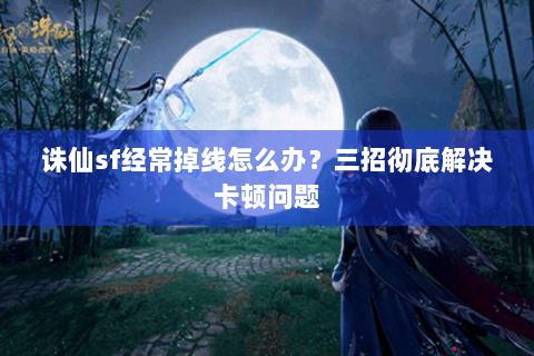 诛仙sf经常掉线怎么办？三招彻底解决卡顿问题