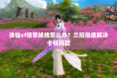 诛仙sf经常掉线怎么办？三招彻底解决卡顿问题