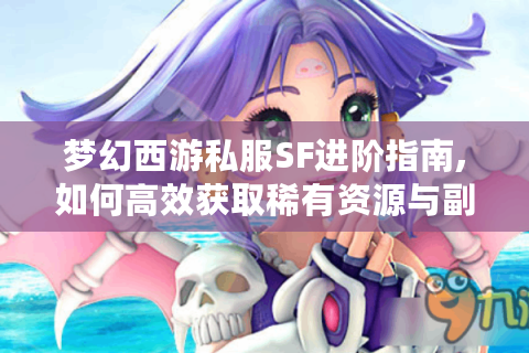 梦幻西游私服SF进阶指南,如何高效获取稀有资源与副本秘籍?