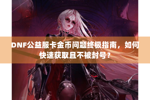 DNF公益服卡金币问题终极指南，如何快速获取且不被封号？
