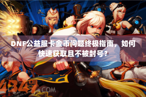 DNF公益服卡金币问题终极指南，如何快速获取且不被封号？