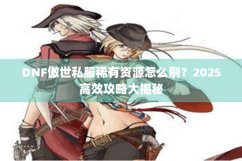 DNF傲世私服稀有资源怎么刷？2025高效攻略大揭秘