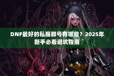 DNF最好的私服群号有哪些？2025年新手必看避坑指南