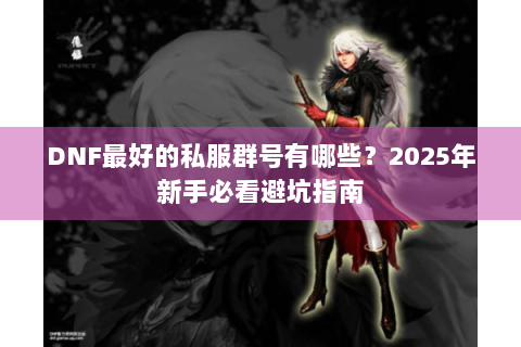 DNF最好的私服群号有哪些？2025年新手必看避坑指南