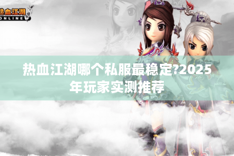 热血江湖哪个私服最稳定?2025年玩家实测推荐