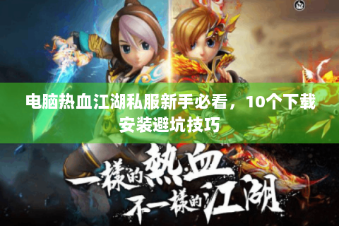 电脑热血江湖私服新手必看，10个下载安装避坑技巧