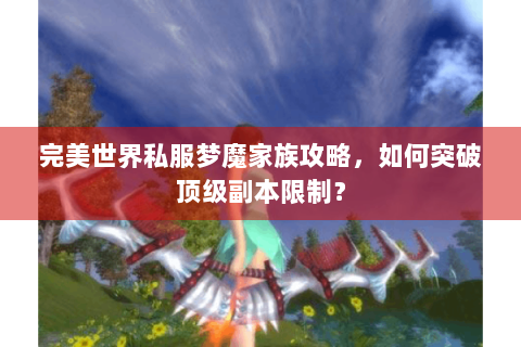 完美世界私服梦魔家族攻略，如何突破顶级副本限制？