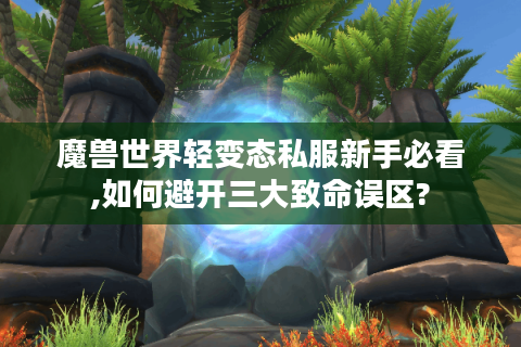 魔兽世界轻变态私服新手必看,如何避开三大致命误区?