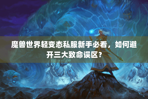 魔兽世界轻变态私服新手必看，如何避开三大致命误区？