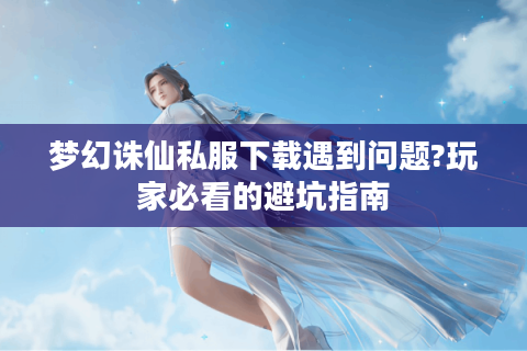 梦幻诛仙私服下载遇到问题?玩家必看的避坑指南