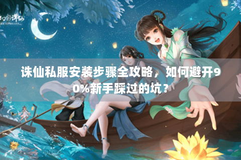 诛仙私服安装步骤全攻略，如何避开90%新手踩过的坑？