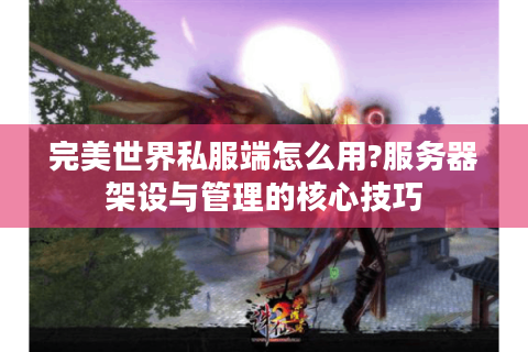 完美世界私服端怎么用?服务器架设与管理的核心技巧