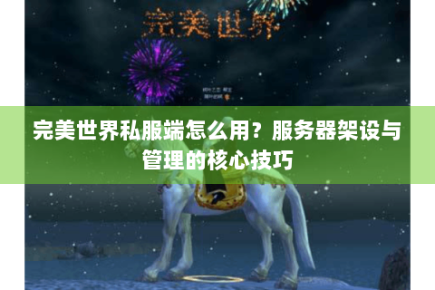 完美世界私服端怎么用？服务器架设与管理的核心技巧
