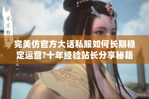 完美仿官方大话私服如何长期稳定运营?十年经验站长分享秘籍