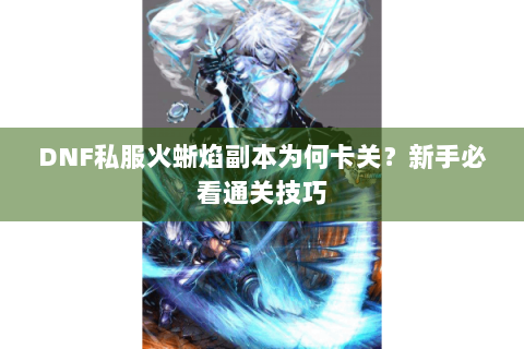 DNF私服火蜥焰副本为何卡关？新手必看通关技巧