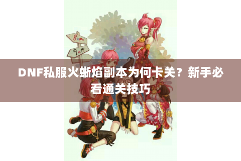 DNF私服火蜥焰副本为何卡关？新手必看通关技巧
