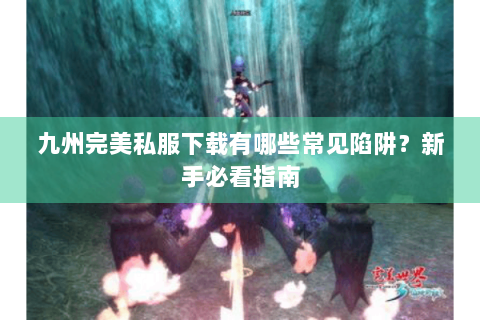 九州完美私服下载有哪些常见陷阱？新手必看指南