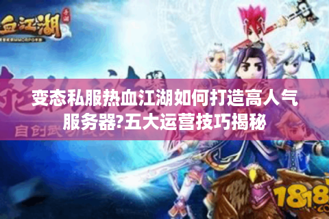 变态私服热血江湖如何打造高人气服务器?五大运营技巧揭秘