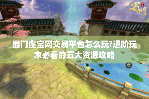 蜀门虚宝网交易平台怎么玩?进阶玩家必看的五大资源攻略