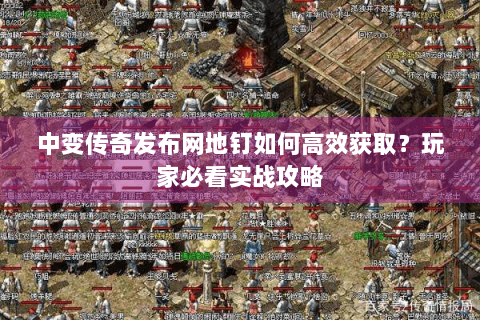 中变传奇发布网地钉如何高效获取？玩家必看实战攻略