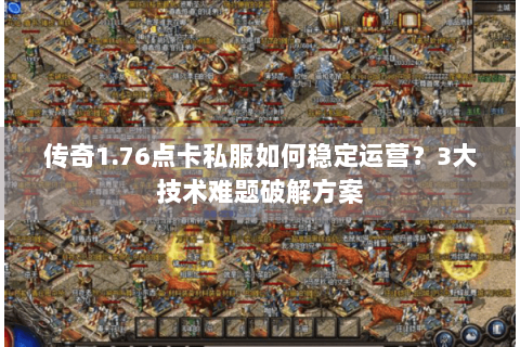 传奇1.76点卡私服如何稳定运营？3大技术难题破解方案