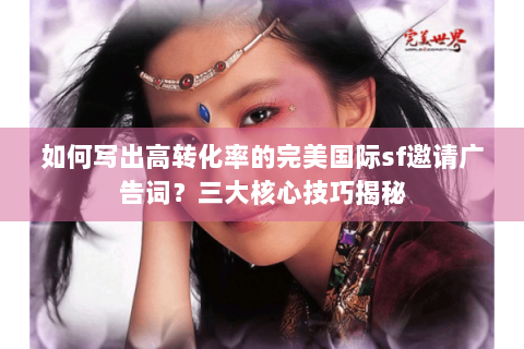 如何写出高转化率的完美国际sf邀请广告词？三大核心技巧揭秘