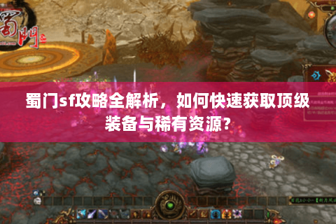 蜀门sf攻略全解析，如何快速获取顶级装备与稀有资源？