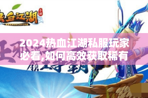 2024热血江湖私服玩家必看,如何高效获取稀有资源与隐藏玩法?