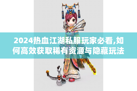 2024热血江湖私服玩家必看,如何高效获取稀有资源与隐藏玩法?