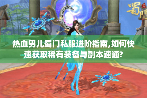 热血男儿蜀门私服进阶指南,如何快速获取稀有装备与副本速通?