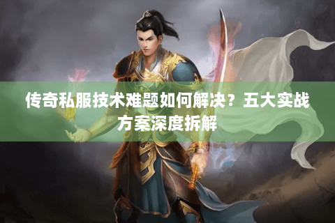 传奇私服技术难题如何解决？五大实战方案深度拆解