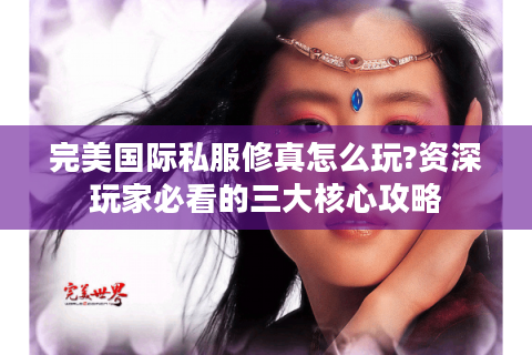 完美国际私服修真怎么玩?资深玩家必看的三大核心攻略