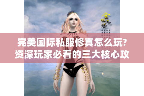 完美国际私服修真怎么玩?资深玩家必看的三大核心攻略
