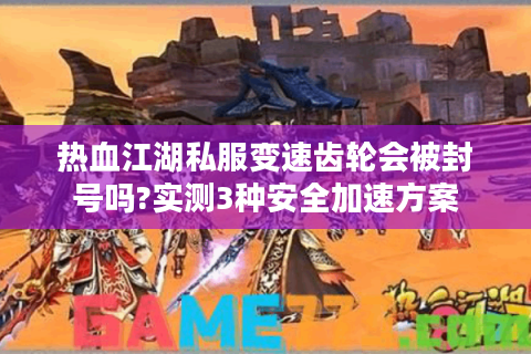 热血江湖私服变速齿轮会被封号吗?实测3种安全加速方案