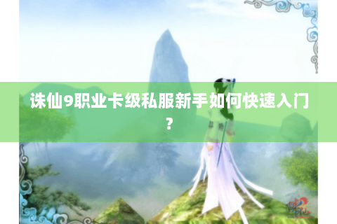 诛仙9职业卡级私服新手如何快速入门？