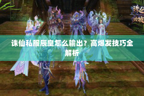 诛仙私服辰皇怎么输出？高爆发技巧全解析
